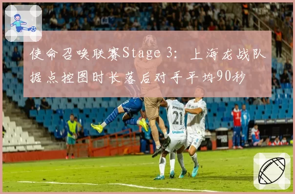 使命召唤联赛Stage 3:上海龙战队据点控图时长落后对手平均90秒