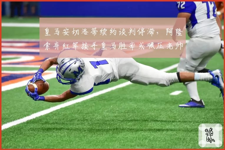 皇马安切洛蒂续约谈判停滞，阿隆索弃红军接手皇马胜率或碾压老帅