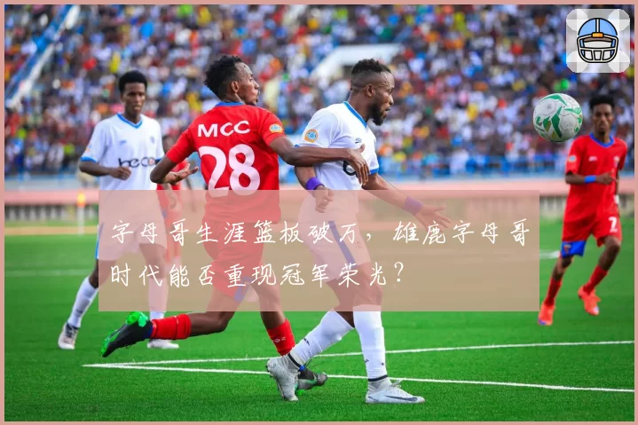 字母哥生涯篮板破万，雄鹿字母哥时代能否重现冠军荣光？