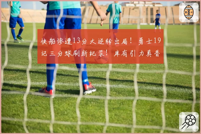 快船惨遭13分大逆转出局！勇士19记三分球刷新纪录！库有引力真香