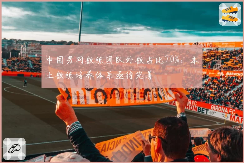 中国男网教练团队外教占比70%,本土教练培养体系亟待完善