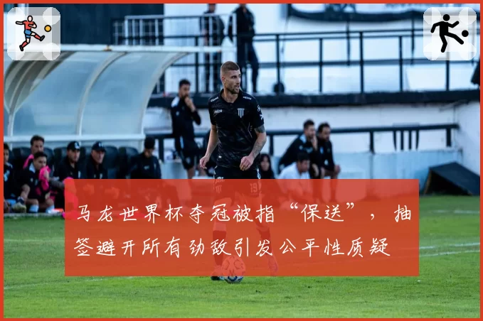 马龙世界杯夺冠被指“保送”,抽签避开所有劲敌引发公平性质疑
