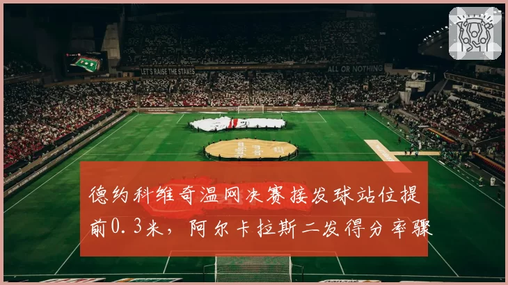 德约科维奇温网决赛接发球站位提前0.3米,阿尔卡拉斯二发得分率骤降至38%