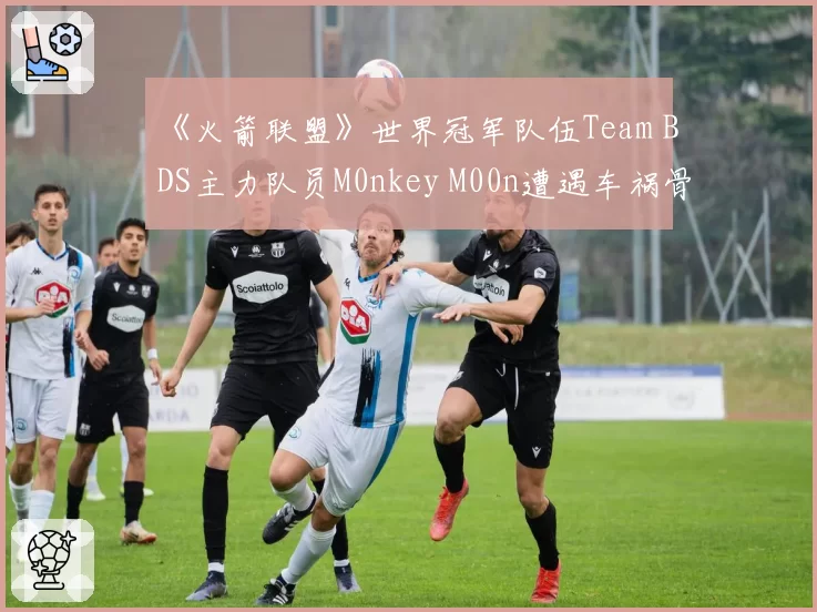 《火箭联盟》世界冠军队伍Team BDS主力队员M0nkey M00n遭遇车祸骨折