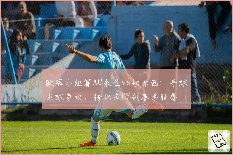 欧冠小组赛AC米兰vs切尔西:手球点球争议,转化率0%创赛季耻辱