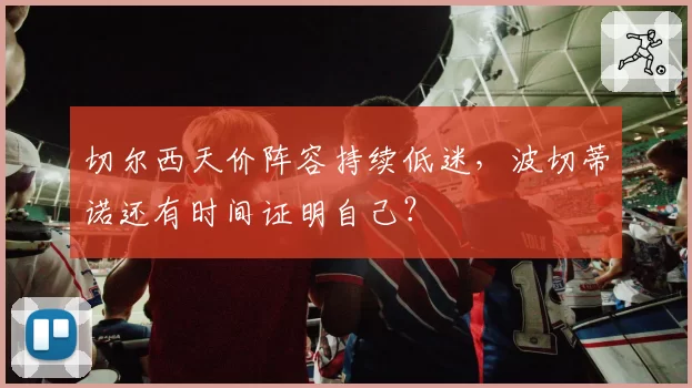 切尔西天价阵容持续低迷，波切蒂诺还有时间证明自己？