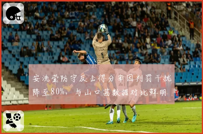 安洗莹防守反击得分率因判罚干扰降至80%,与山口茜数据对比鲜明