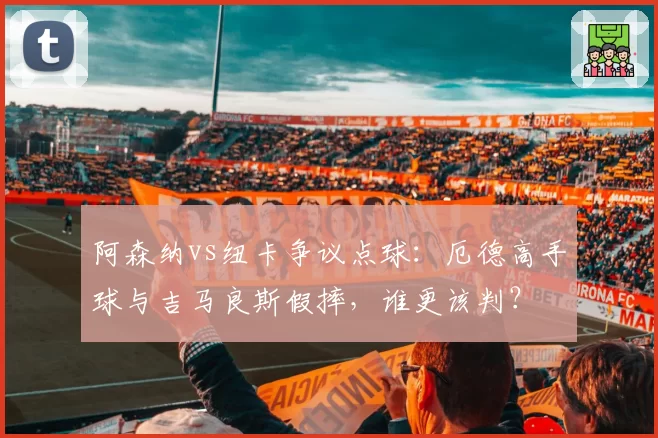 阿森纳vs纽卡争议点球:厄德高手球与吉马良斯假摔,谁更该判?