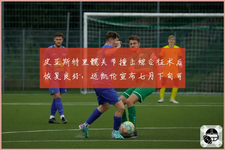 皮亚斯特里髋关节撞击综合征术后恢复良好,迈凯伦宣布七月下旬可恢复完整训练