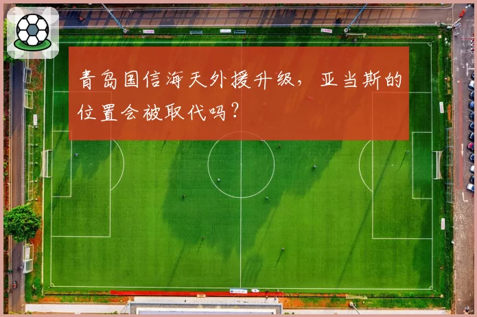 青岛国信海天外援升级,亚当斯的位置会被取代吗?