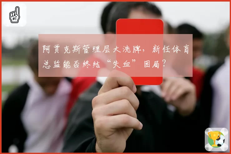 阿贾克斯管理层大洗牌,新任体育总监能否终结“失血”困局?