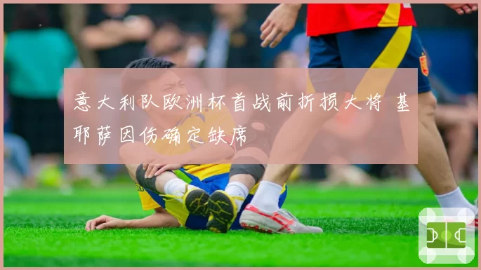 意大利队欧洲杯首战前折损大将 基耶萨因伤确定缺席