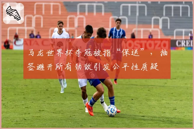 马龙世界杯夺冠被指“保送”，抽签避开所有劲敌引发公平性质疑