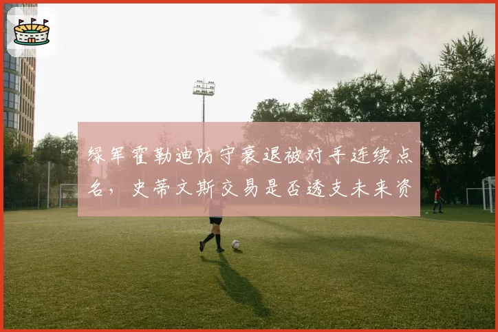 绿军霍勒迪防守衰退被对手连续点名，史蒂文斯交易是否透支未来资产？