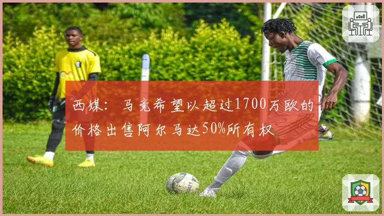 西媒:马竞希望以超过1700万欧的价格出售阿尔马达50%所有权
