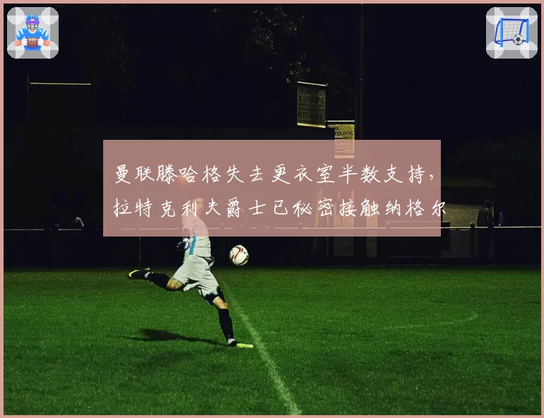 曼联滕哈格失去更衣室半数支持，拉特克利夫爵士已秘密接触纳格尔斯曼