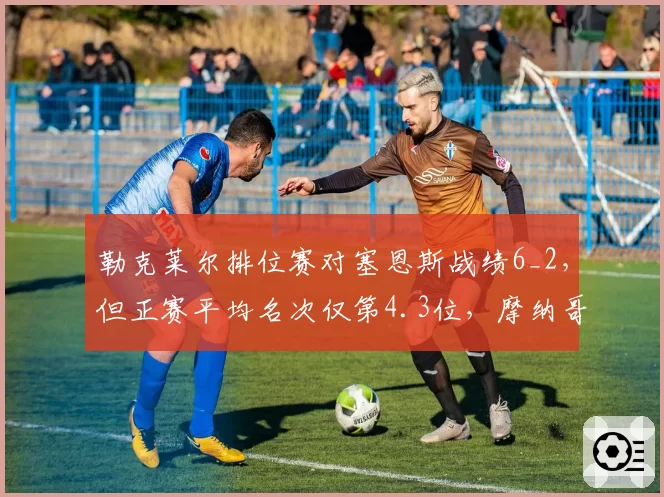 勒克莱尔排位赛对塞恩斯战绩6_2，但正赛平均名次仅第4.3位，摩纳哥站后如何提升周日表现？