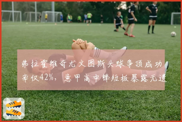 弗拉霍维奇尤文图斯头球争顶成功率仅42%,意甲高中锋短板暴露无遗