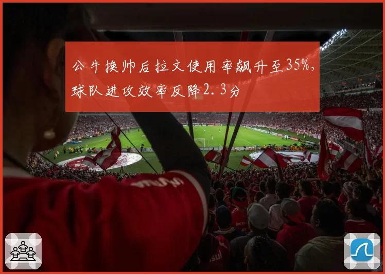 公牛换帅后拉文使用率飙升至35%，球队进攻效率反降2.3分