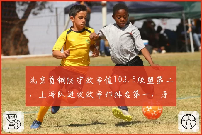 北京首钢防守效率值103.5联盟第二，上海队进攻效率却排名第一，矛盾对决悬念丛生