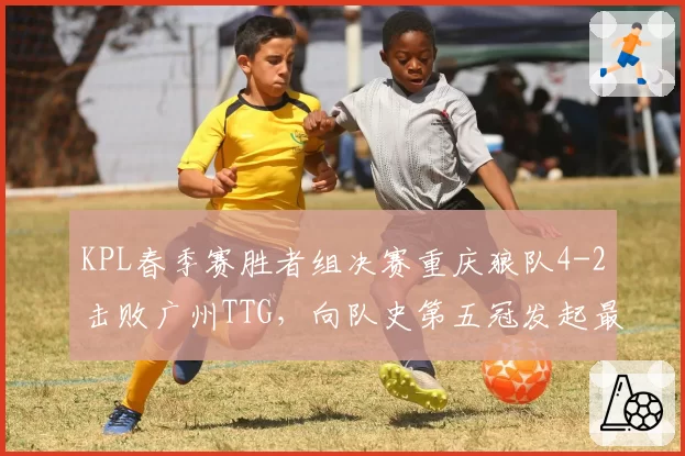 KPL春季赛胜者组决赛重庆狼队4-2击败广州TTG,向队史第五冠发起最后冲刺
