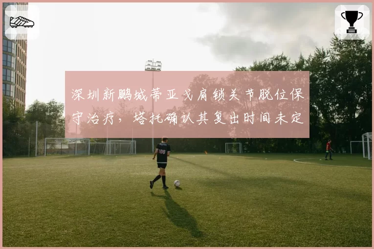 深圳新鹏城蒂亚戈肩锁关节脱位保守治疗，塔托确认其复出时间未定
