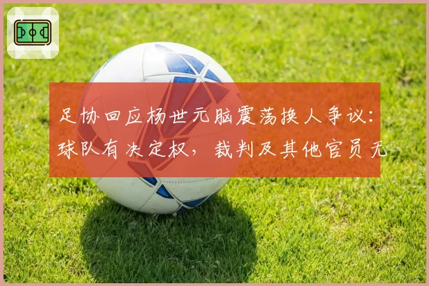 足协回应杨世元脑震荡换人争议：球队有决定权，裁判及其他官员无权鉴定和干涉