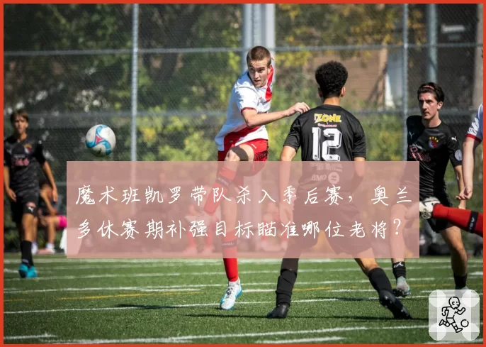 魔术班凯罗带队杀入季后赛，奥兰多休赛期补强目标瞄准哪位老将？