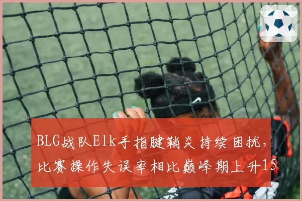 BLG战队Elk手指腱鞘炎持续困扰,比赛操作失误率相比巅峰期上升15%