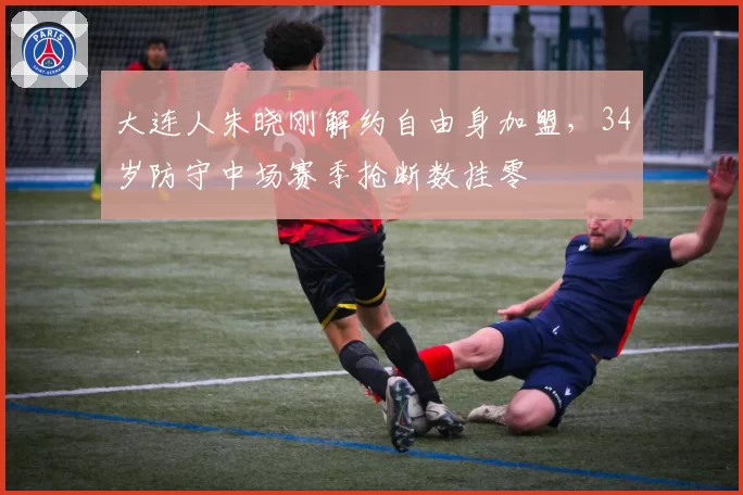 大连人朱晓刚解约自由身加盟,34岁防守中场赛季抢断数挂零