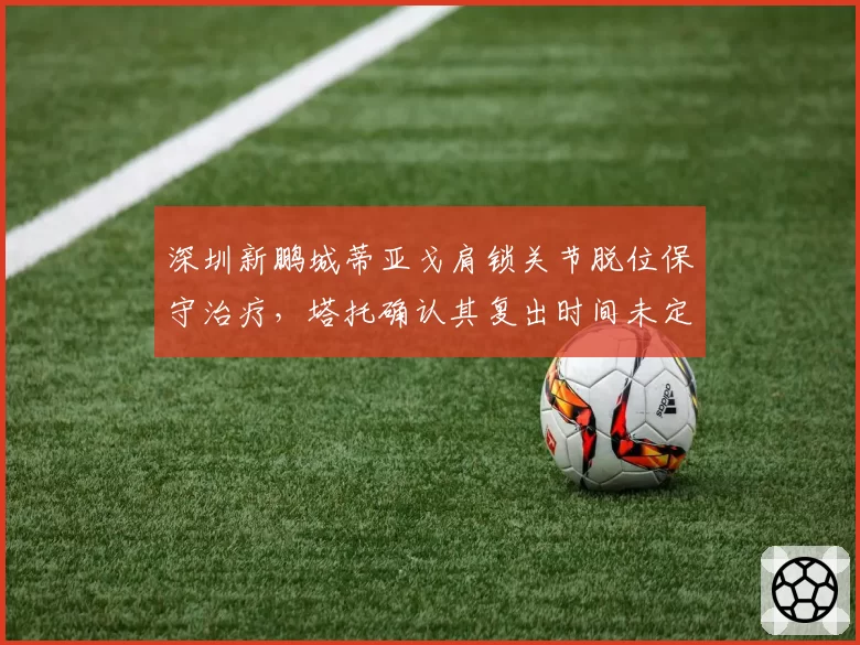 深圳新鹏城蒂亚戈肩锁关节脱位保守治疗，塔托确认其复出时间未定