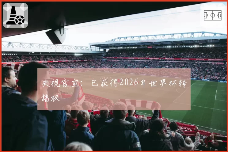 央视官宣:已获得2026年世界杯转播权