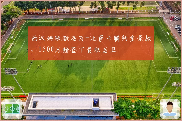 西汉姆联激活万-比萨卡解约金条款,1500万镑签下曼联后卫