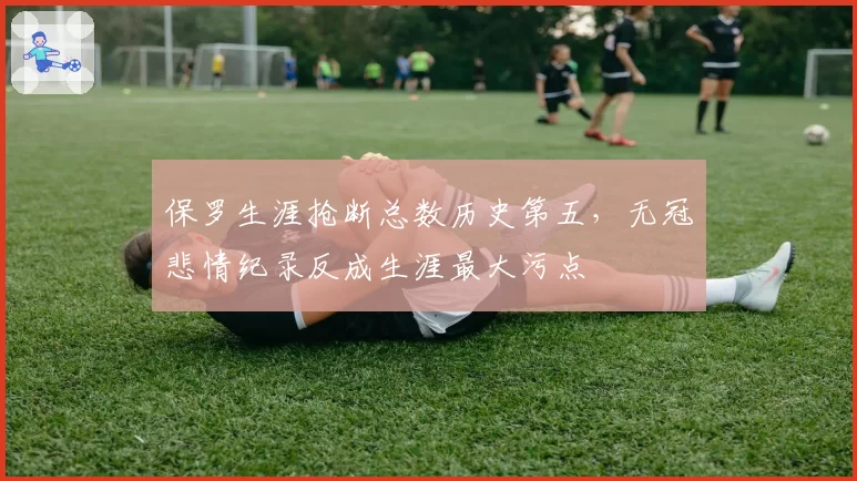 保罗生涯抢断总数历史第五，无冠悲情纪录反成生涯最大污点