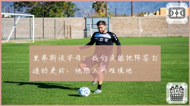 里弗斯谈字母：我们没能把阵容打造的更好，他陷入两难境地