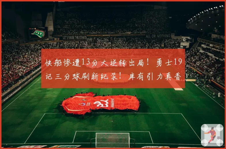 快船惨遭13分大逆转出局！勇士19记三分球刷新纪录！库有引力真香