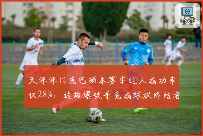 天津津门虎巴顿本赛季过人成功率仅28%,边路爆破手竟成球权终结者