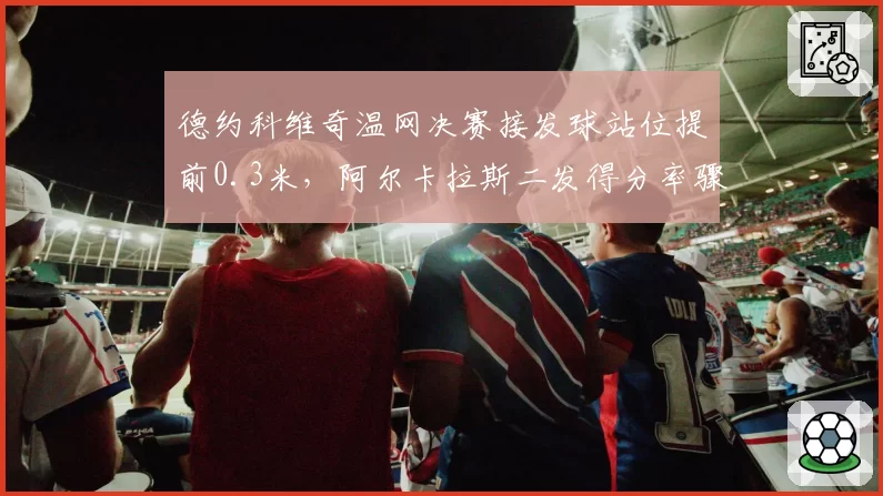 德约科维奇温网决赛接发球站位提前0.3米，阿尔卡拉斯二发得分率骤降至38%