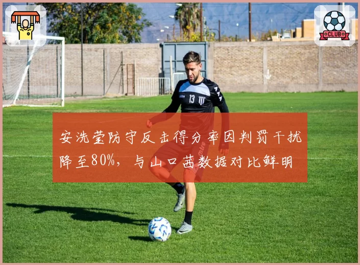 安洗莹防守反击得分率因判罚干扰降至80%，与山口茜数据对比鲜明