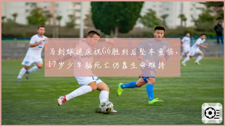 马刺球迷庆祝G6胜利后坠车重伤,17岁少年脑死亡仍靠生命维持