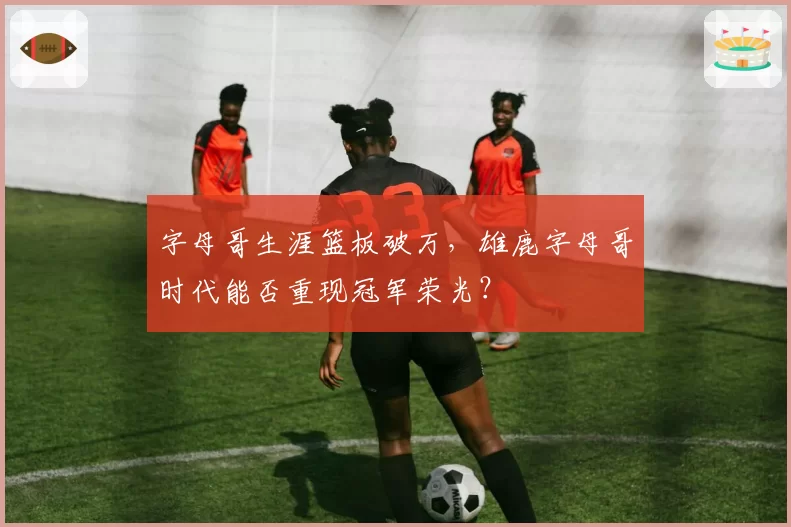 字母哥生涯篮板破万，雄鹿字母哥时代能否重现冠军荣光？