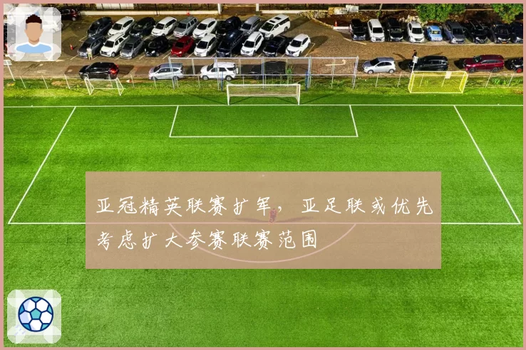 亚冠精英联赛扩军，亚足联或优先考虑扩大参赛联赛范围