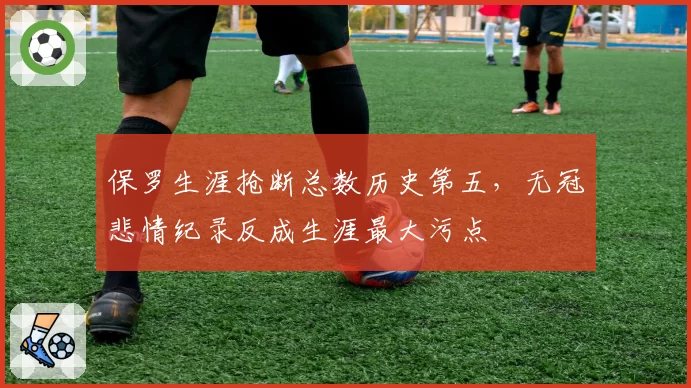 保罗生涯抢断总数历史第五,无冠悲情纪录反成生涯最大污点