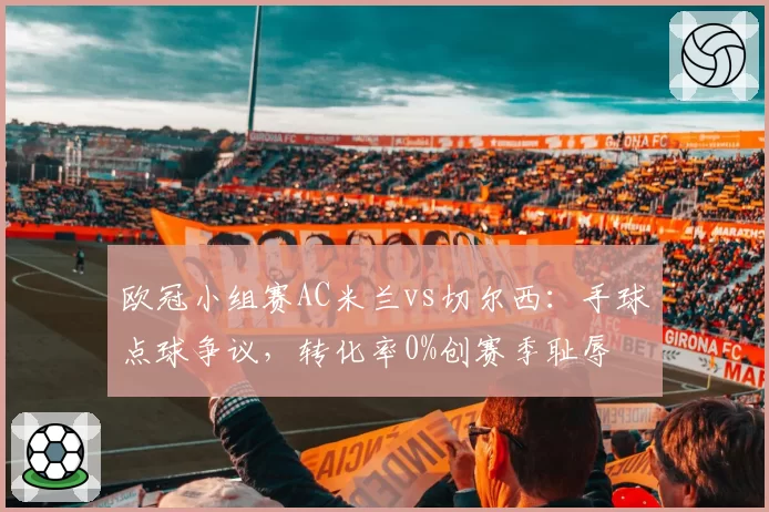 欧冠小组赛AC米兰vs切尔西：手球点球争议，转化率0%创赛季耻辱