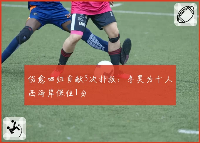 伤愈回归贡献5次扑救，李昊为十人西海岸保住1分