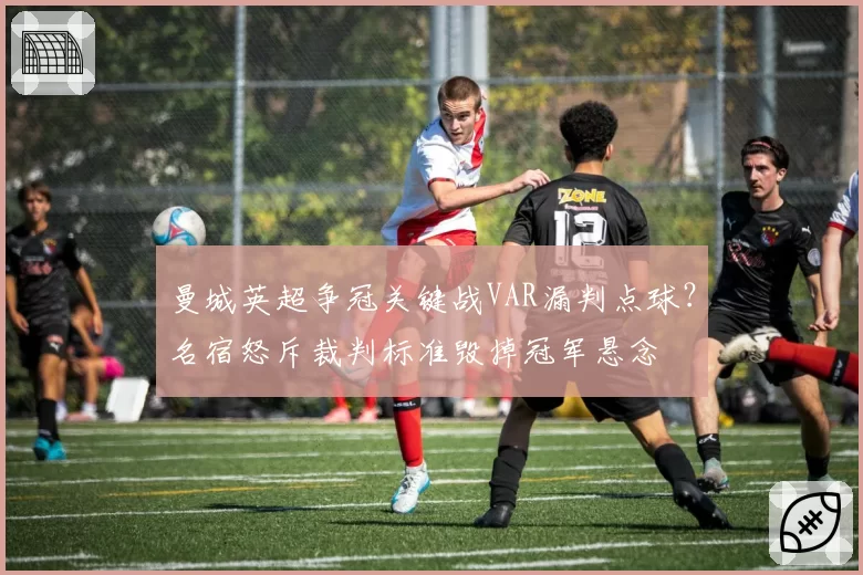 曼城英超争冠关键战VAR漏判点球？名宿怒斥裁判标准毁掉冠军悬念