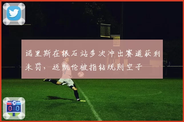 诺里斯在银石站多次冲出赛道获利未罚，迈凯伦被指钻规则空子