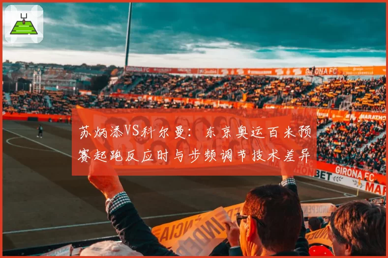 苏炳添VS科尔曼：东京奥运百米预赛起跑反应时与步频调节技术差异解析