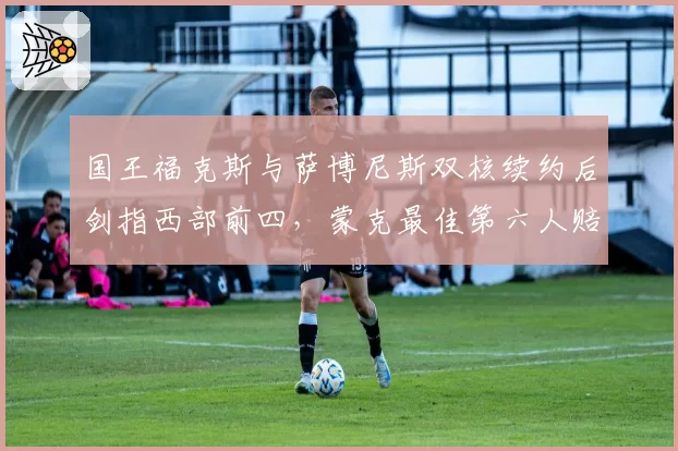 国王福克斯与萨博尼斯双核续约后剑指西部前四,蒙克最佳第六人赔率领跑