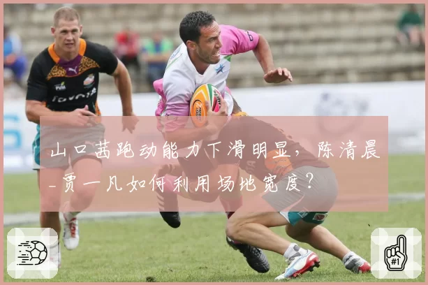 山口茜跑动能力下滑明显,陈清晨_贾一凡如何利用场地宽度?